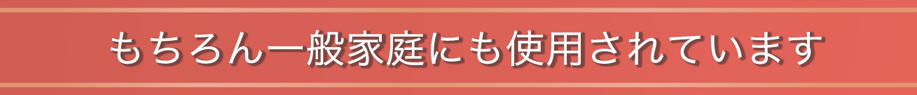 もちろん一般家庭にも使用されています